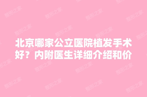 北京哪家公立医院植发手术好？内附医生详细介绍和价格表