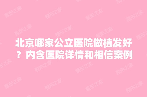 北京哪家公立医院做植发好？内含医院详情和相信案例