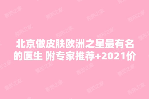 北京做皮肤欧洲之星有名的医生 附专家推荐+2024价格表