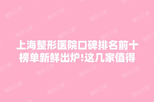 上海整形医院口碑排名前十榜单新鲜出炉!这几家值得推荐