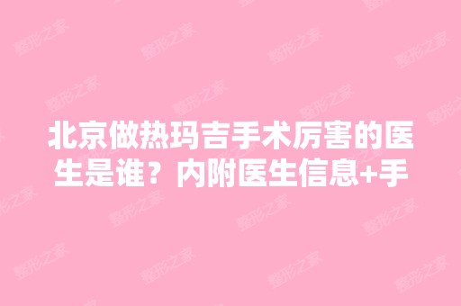 北京做热玛吉手术厉害的医生是谁？内附医生信息+手术恢复全过程