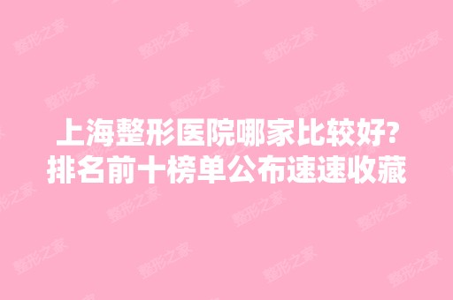 上海整形医院哪家比较好?排名前十榜单公布速速收藏！