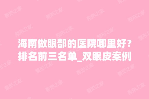 海南做眼部的医院哪里好？排名前三名单_双眼皮案例！