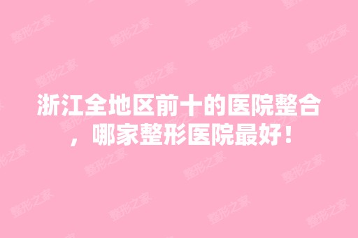 浙江全地区前十的医院整合，哪家整形医院比较好！