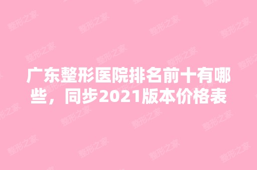 广东整形医院排名前十有哪些，同步2024版本价格表！