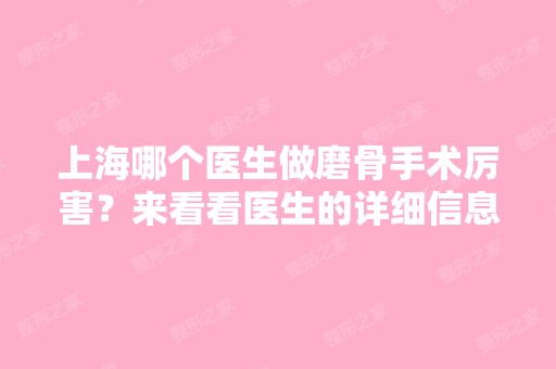 上海哪个医生做磨骨手术厉害？来看看医生的详细信息吧！