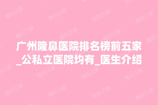 广州隆鼻医院排名榜前五家_公私立医院均有_医生介绍发布！