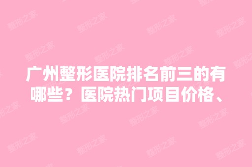 广州整形医院排名前三的有哪些？医院热门项目价格、医生名单全都有