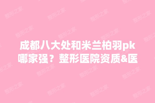 成都八大处和米兰柏羽pk哪家强？整形医院资质&医生简介及口碑