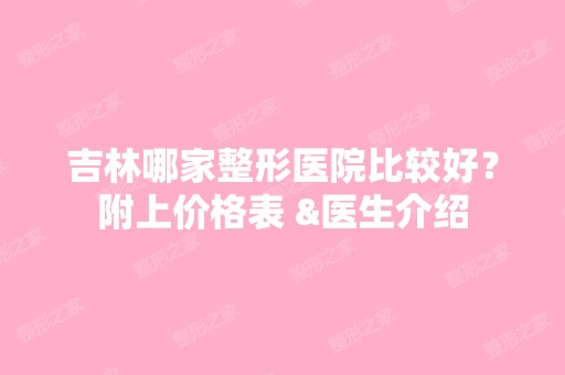 吉林哪家整形医院比较好？附上价格表 &医生介绍