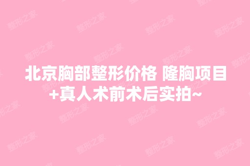 北京胸部整形价格 隆胸项目+真人术前术后实拍~