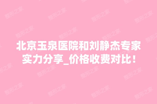 北京玉泉医院和刘静杰专家实力分享_价格收费对比！