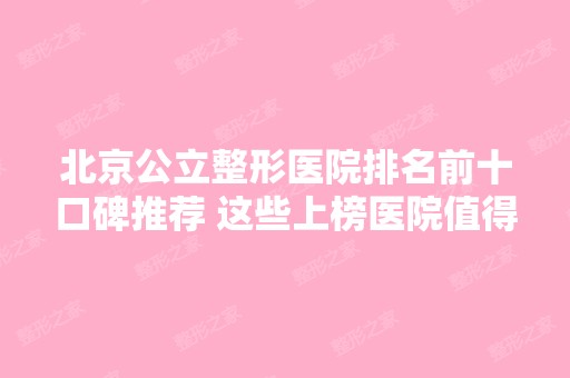 北京公立整形医院排名前十口碑推荐 这些上榜医院值得大家一看