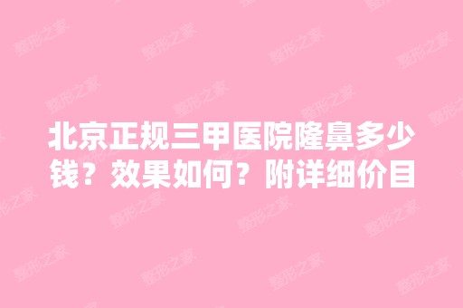 北京正规三甲医院隆鼻多少钱？效果如何？附详细价目表速看