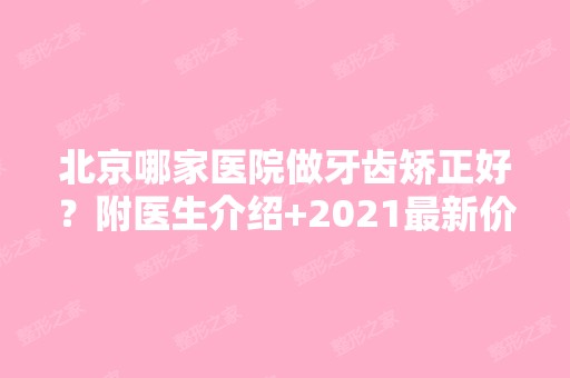 北京哪家医院做牙齿矫正好？附医生介绍+2024新价格表