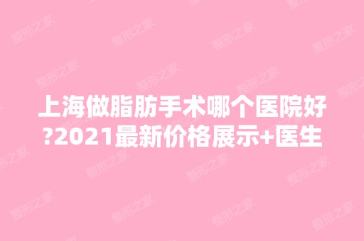 上海做脂肪手术哪个医院好?2024新价格展示+医生介绍