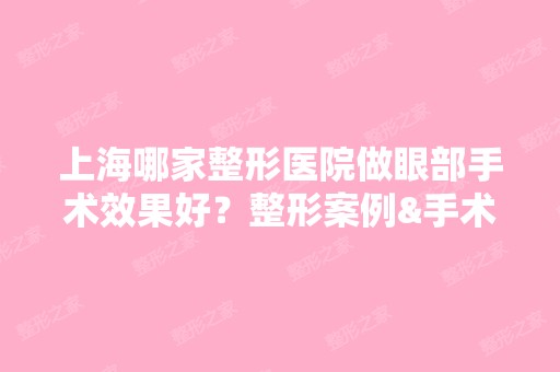 上海哪家整形医院做眼部手术效果好？整形案例&手术价格表