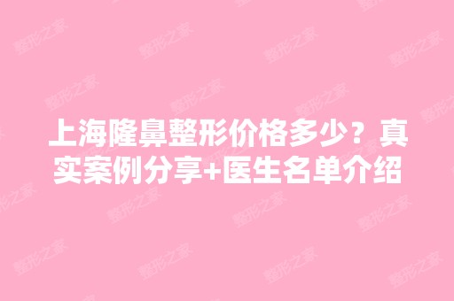 上海隆鼻整形价格多少？真实案例分享+医生名单介绍