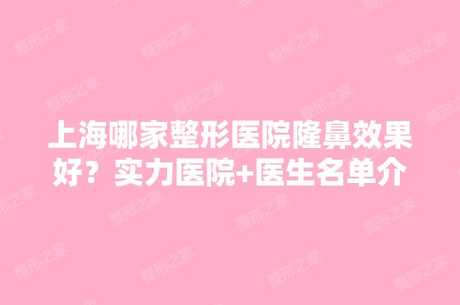 上海哪家整形医院隆鼻效果好？实力医院+医生名单介绍