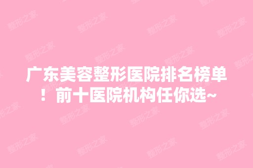 广东美容整形医院排名榜单！前十医院机构任你选~