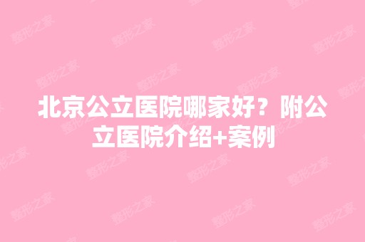 北京公立医院哪家好？附公立医院介绍+案例