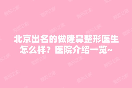 北京出名的做隆鼻整形医生怎么样？医院介绍一览~