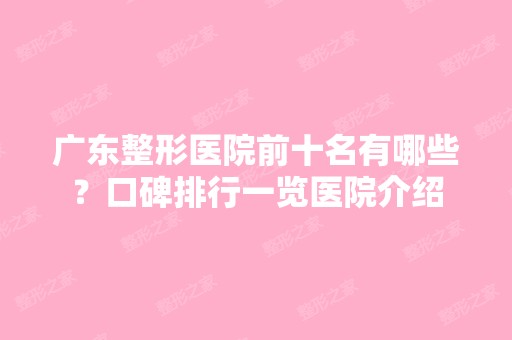 广东整形医院前十名有哪些？口碑排行一览医院介绍