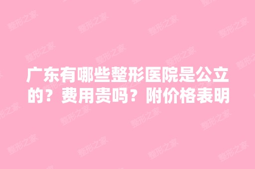 广东有哪些整形医院是公立的？费用贵吗？附价格表明细