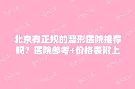 北京有正规的整形医院推荐吗？医院参考+价格表附上