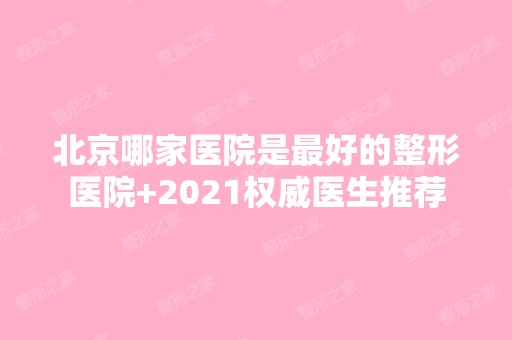 北京哪家医院是比较好的整形医院+2024权威医生推荐