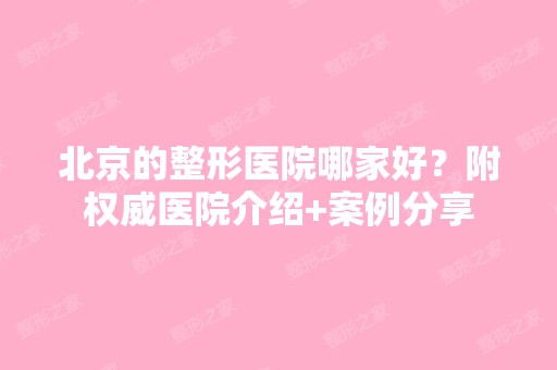 北京的整形医院哪家好？附权威医院介绍+案例分享