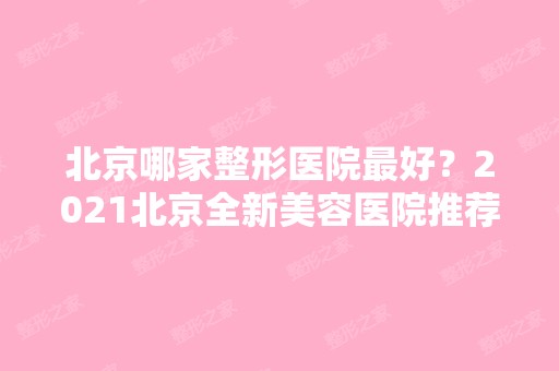 北京哪家整形医院比较好？2024北京全新美容医院推荐~