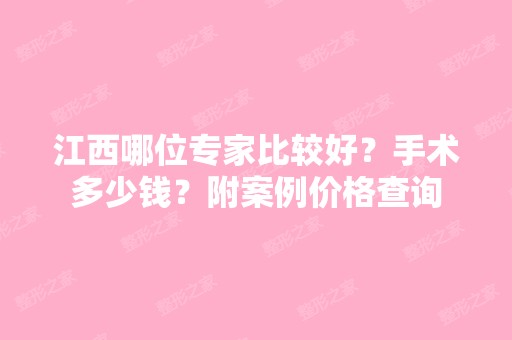 江西哪位专家比较好？手术多少钱？附案例价格查询