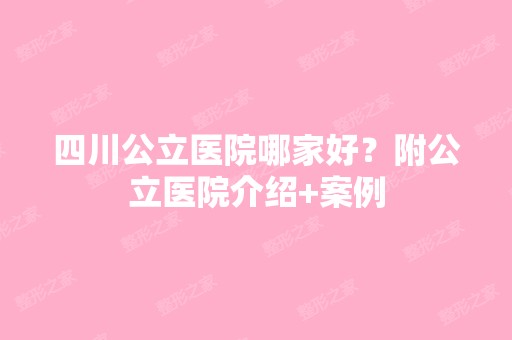 四川公立医院哪家好？附公立医院介绍+案例