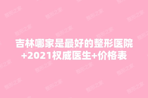 吉林哪家是比较好的整形医院+2024权威医生+价格表