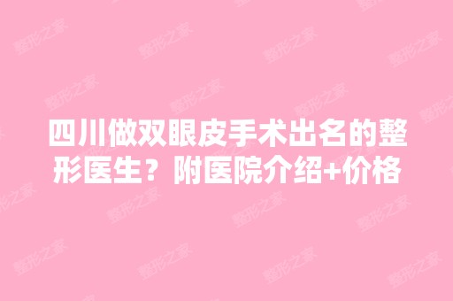 四川做双眼皮手术出名的整形医生？附医院介绍+价格表！