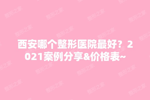 西安哪个整形医院比较好？2024案例分享&价格表~