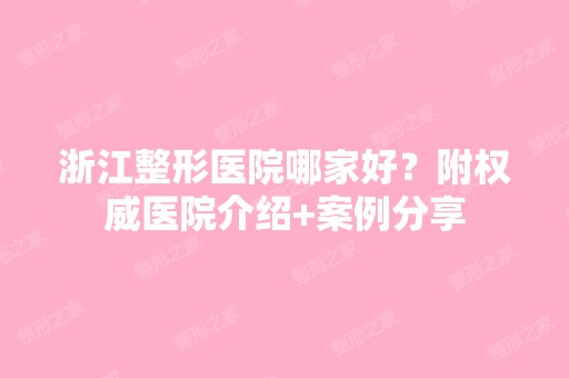 浙江整形医院哪家好？附权威医院介绍+案例分享