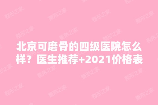 北京可磨骨的四级医院怎么样？医生推荐+2024价格表