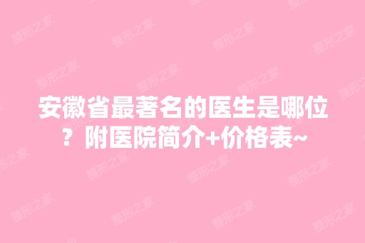 安徽省著名的医生是哪位？附医院简介+价格表~