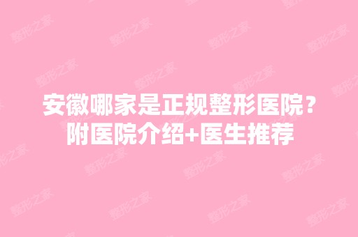 安徽哪家是正规整形医院？附医院介绍+医生推荐