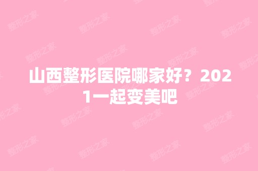 山西整形医院哪家好？2024一起变美吧