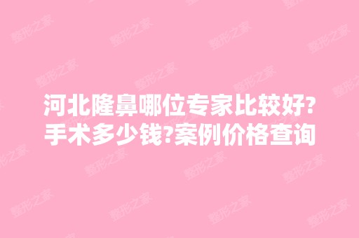 河北隆鼻哪位专家比较好?手术多少钱?案例价格查询