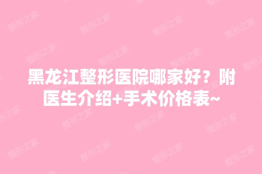 黑龙江整形医院哪家好？附医生介绍+手术价格表~