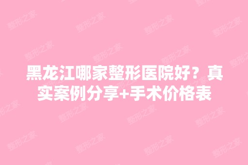 黑龙江哪家整形医院好？真实案例分享+手术价格表