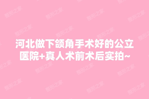 河北做下颌角手术好的公立医院+真人术前术后实拍~