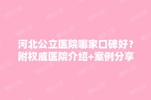 河北公立医院哪家口碑好？附权威医院介绍+案例分享