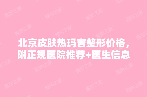 北京皮肤热玛吉整形价格，附正规医院推荐+医生信息