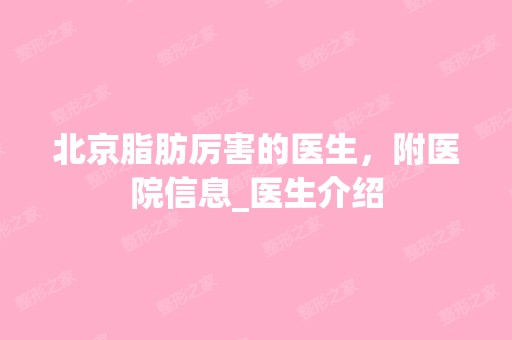 北京脂肪厉害的医生，附医院信息_医生介绍