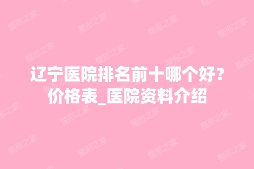 辽宁医院排名前十哪个好？价格表_医院资料介绍